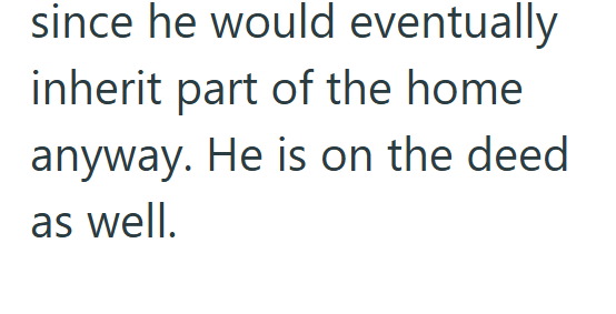 since he would eventually inherit part of the home anyway. He is on the deed as well.