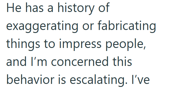 He has a history of exaggerating or fabricating things to impress people, and I'm concerned this behavior is escalating. I've