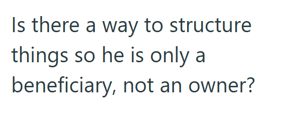 Is there a way to structure things so he is only a beneficiary, not an owner?