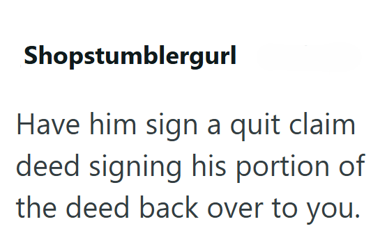 Shopstumblergurl Have him sign a quit claim deed signing his portion of the deed back over to you.