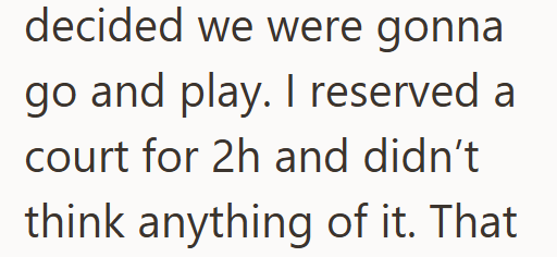 decided we were gonna go and play. I reserved a court for 2h and didn't think anything of it. That