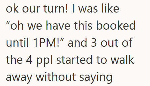 ok our turn! I was like "oh we have this booked until 1PM!" and 3 out of the 4 ppl started to walk away without saying