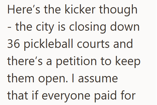 Here's the kicker though - the city is closing down 36 pickleball courts and there's a petition to keep them open. I assume that if everyone paid for