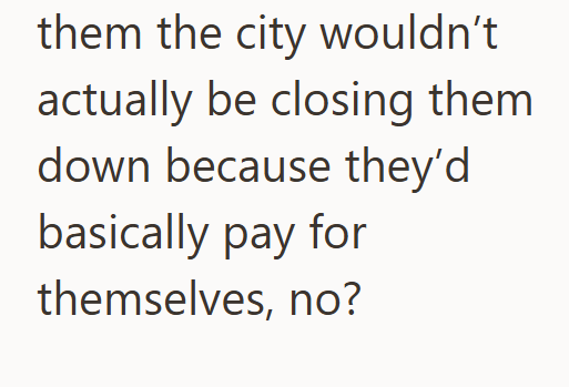 them the city wouldn't actually be closing them down because they'd basically pay for themselves, no?