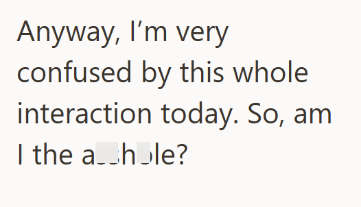 Anyway, I'm very confused by this whole interaction today. So, am I the a hole?