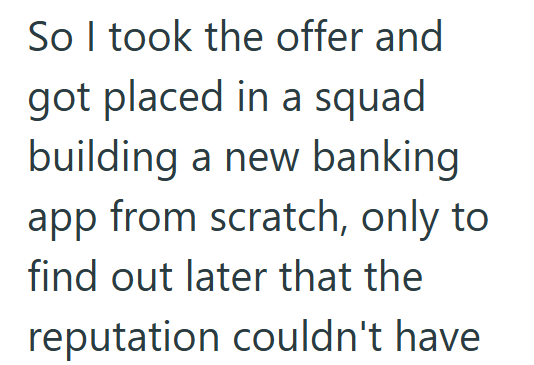 So I took the offer and got placed in a squad building a new banking app from scratch, only to find out later that the reputation couldn't have