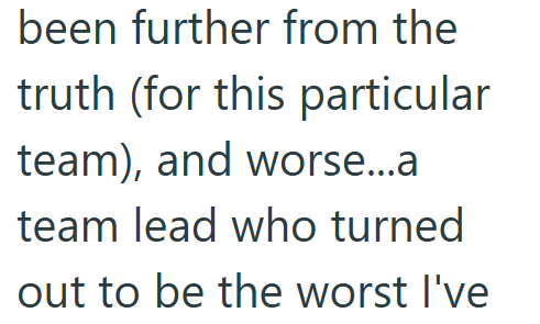 been further from the truth (for this particular team), and worse...a team lead who turned out to be the worst I've