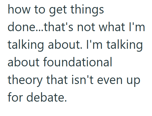 how to get things done...that's not what I'm talking about. I'm talking about foundational theory that isn't even up for debate.