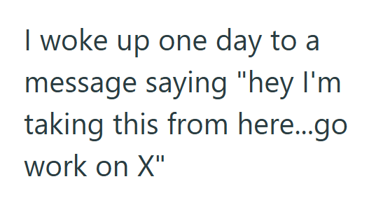 I woke up one day to a message saying "hey I'm taking this from here...go work on X"