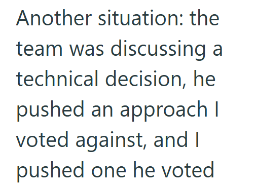 Another situation: the team was discussing a technical decision, he pushed an approach I voted against, and I pushed one he voted