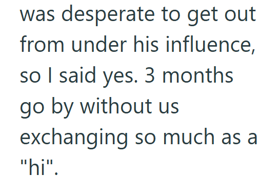 was desperate to get out from under his influence, so I said yes. 3 months. go by without us exchanging so much as a "hi".
