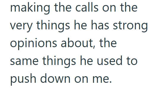 making the calls on the very things he has strong opinions about, the same things he used to push down on me.