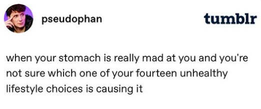 pseudophan tumblr when your stomach is really mad at you and you're not sure which one of your fourteen unhealthy lifestyle choices is causing it