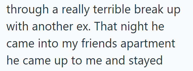 through a really terrible break up with another ex. That night he came into my friends apartment he came up to me and stayed