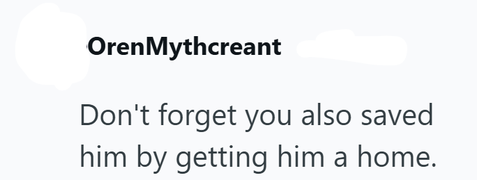 Oren Mythcreant Don't forget you also saved. him by getting him a home.