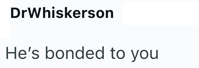 DrWhiskerson He's bonded to you