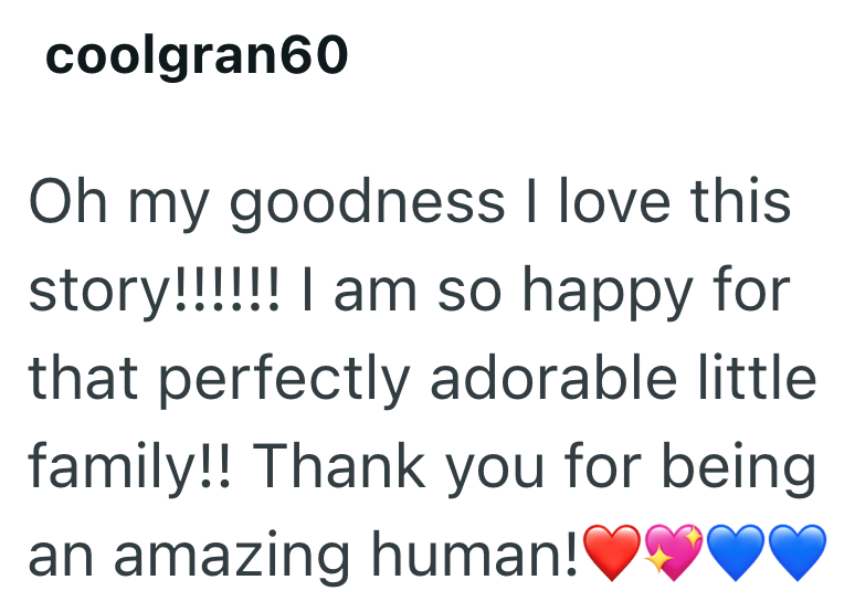coolgran60 Oh my goodness I love this story!!!!!! I am so happy for that perfectly adorable little family!! Thank you for being an amazing human!