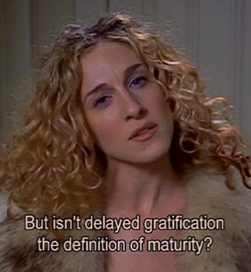 D But isn't delayed gratification the definition of maturity?