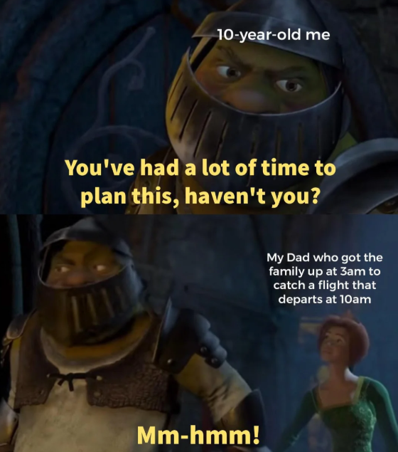 10-year-old me You've had a lot of time to plan this, haven't you? Mm-hmm! My Dad who got the family up at 3am to catch a flight that departs at 10am