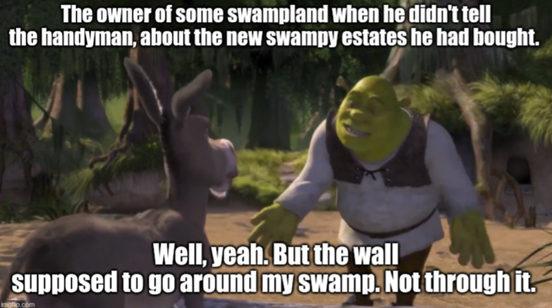 The owner of some swampland when he didn't tell the handyman, about the new swampy estates he had bought. Well, yeah. But the wall supposed to go around my swamp. Not through it. imgflip.com