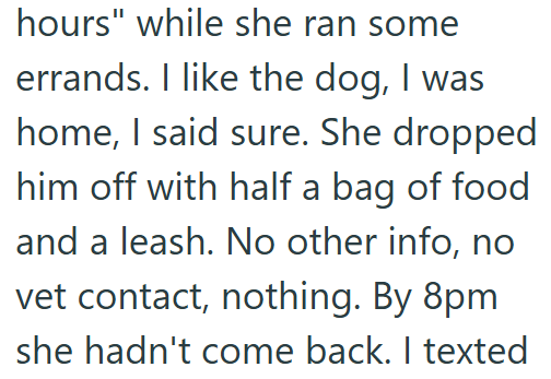 hours" while she ran some errands. I like the dog, I was home, I said sure. She dropped him off with half a bag of food and a leash. No other info, no vet contact, nothing. By 8pm she hadn't come back. I texted