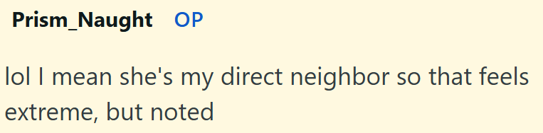 Prism Naught OP lol I mean she's my direct neighbor so that feels extreme, but noted