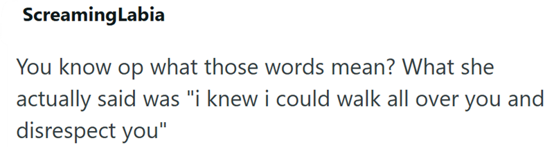 ScreamingLabia You know op what those words mean? What she actually said was "i knew i could walk all over you and disrespect you"