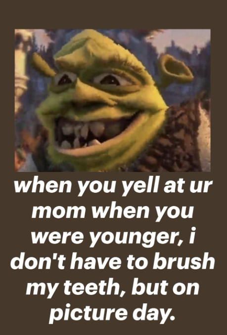 when you yell at ur mom when you were younger, i don't have to brush my teeth, but on picture day.