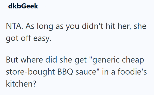 dkbGeek NTA. As long as you didn't hit her, she got off easy. But where did she get "generic cheap store-bought BBQ sauce" in a foodie's kitchen?