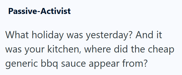 Passive-Activist What holiday was yesterday? And it was your kitchen, where did the cheap generic bbq sauce appear from?