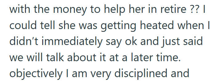 with the money to help her in retire ?? | could tell she was getting heated when I didn't immediately say ok and just said we will talk about it at a later time. objectively I am very disciplined and