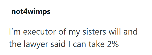 not4wimps I'm executor of my sisters will and the lawyer said I can take 2%