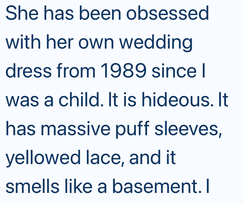 She has been obsessed with her own wedding dress from 1989 since I was a child. It is hideous. It has massive puff sleeves, yellowed lace, and it smells like a basement. I