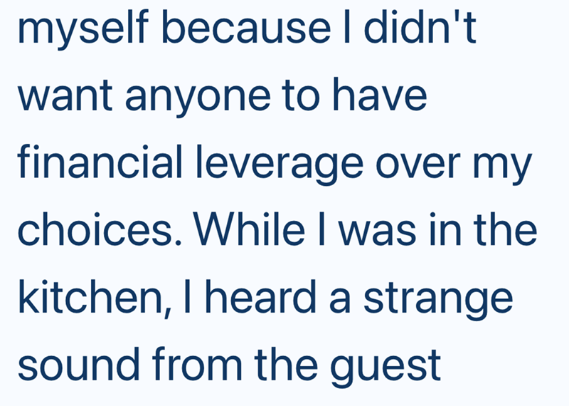 myself because I didn't want anyone to have financial leverage over my choices. While I was in the kitchen, I heard a strange sound from the guest
