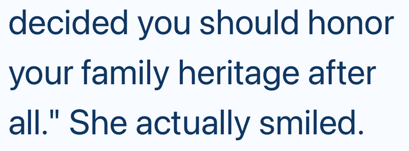 decided you should honor your family heritage after all." She actually smiled.
