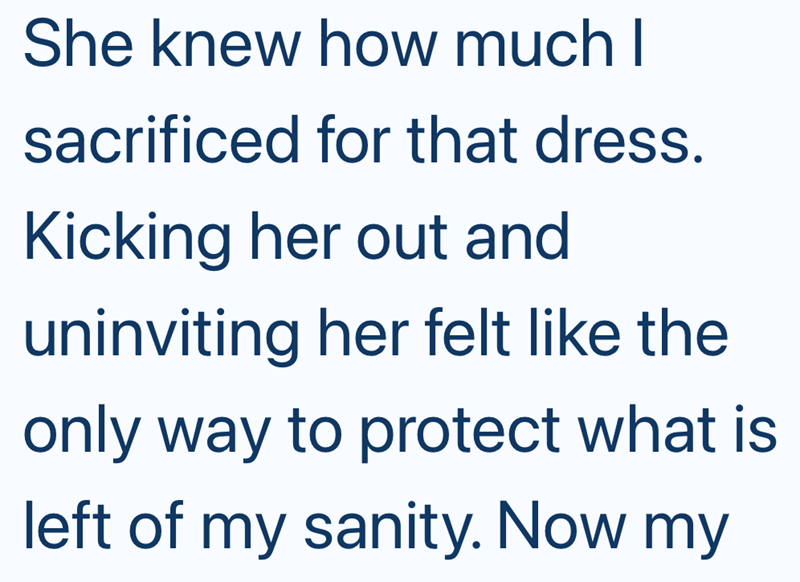 She knew how much I sacrificed for that dress. Kicking her out and uninviting her felt like the only way to protect what is left of my sanity. Now my