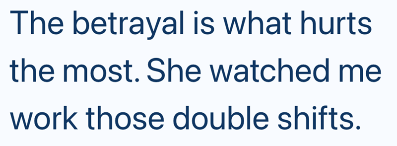 The betrayal is what hurts the most. She watched me work those double shifts.
