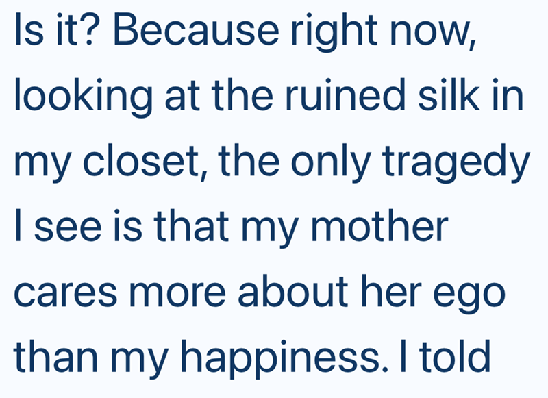 Is it? Because right now, looking at the ruined silk in my closet, the only tragedy I see is that my mother cares more about her ego than my happiness. I told