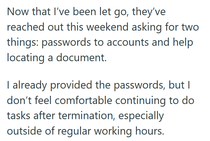 Now that I've been let go, they've reached out this weekend asking for two things: passwords to accounts and help locating a document. I already provided the passwords, but I don't feel comfortable continuing to do tasks after termination, especially outside of regular working hours.