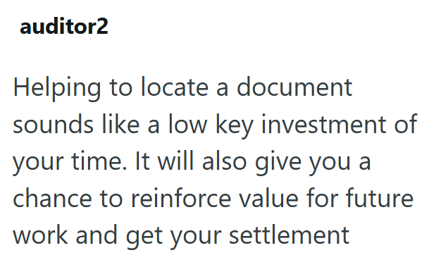 auditor2 Helping to locate a document sounds like a low key investment of your time. It will also give you a chance to reinforce value for future work and get your settlement