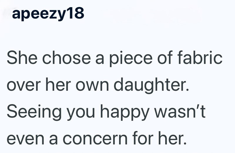 apeezy18 She chose a piece of fabric over her own daughter. Seeing you happy wasn't even a concern for her.
