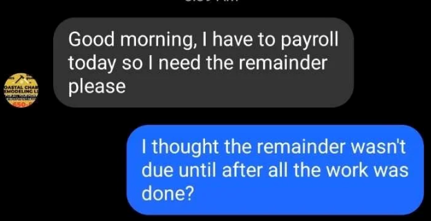OASTAL CHAR EMODELING L 450 Good morning, I have to payroll today so I need the remainder please I thought the remainder wasn't due until after all the work was done?
