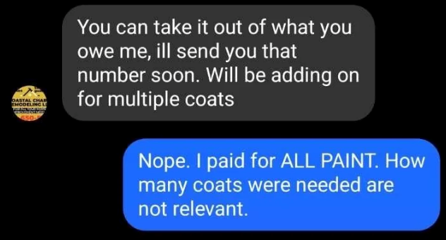 OASTAL CHAR EMODELING L 650 You can take it out of what you owe me, ill send you that number soon. Will be adding on for multiple coats Nope. I paid for ALL PAINT. How many coats were needed are not relevant.