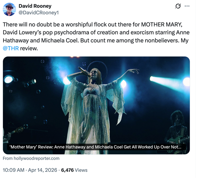 David Rooney @DavidCRooney1 Q There will no doubt be a worshipful flock out there for MOTHER MARY, David Lowery's pop psychodrama of creation and exorcism starring Anne Hathaway and Michaela Coel. But count me among the nonbelievers. My @THR review. 'Mother Mary' Review: Anne Hathaway and Michaela Coel Get All Worked Up Over Not... From hollywoodreporter.com . 10:09 AM Apr 14, 2026 - 6,476 Views