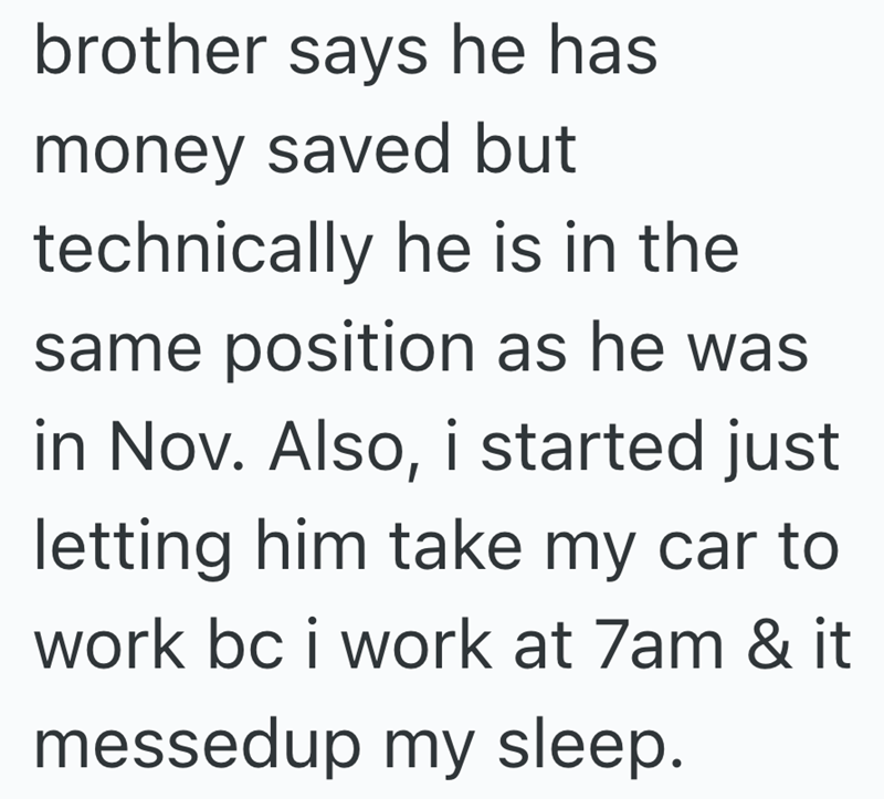 brother says he has money saved but technically he is in the same position as he was in Nov. Also, i started just letting him take my car to work bc i work at 7am & it messedup my sleep.