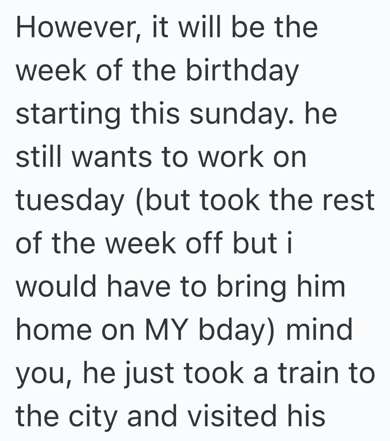 However, it will be the week of the birthday starting this sunday. he still wants to work on tuesday (but took the rest. of the week off but i would have to bring him home on MY bday) mind you, he just took a train to the city and visited his