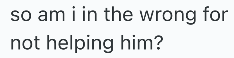 so am i in the wrong for not helping him?