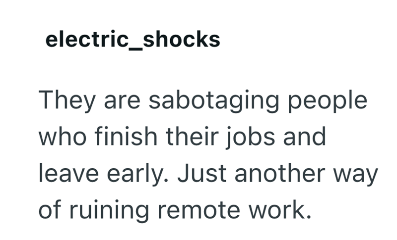 electric_shocks They are sabotaging people who finish their jobs and leave early. Just another way of ruining remote work.