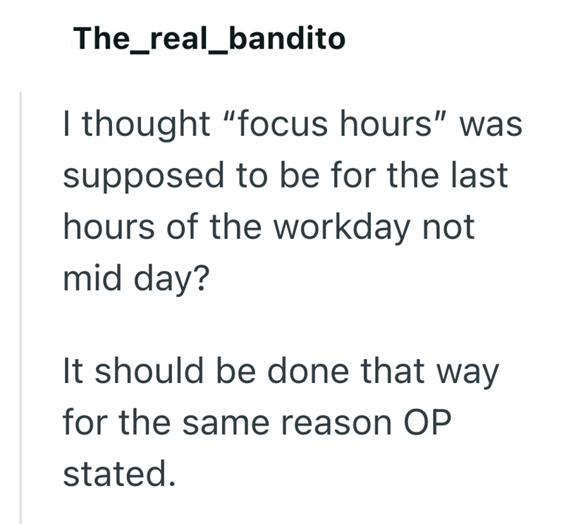 The_real_bandito I thought "focus hours" was supposed to be for the last hours of the workday not mid day? It should be done that way for the same reason OP stated.