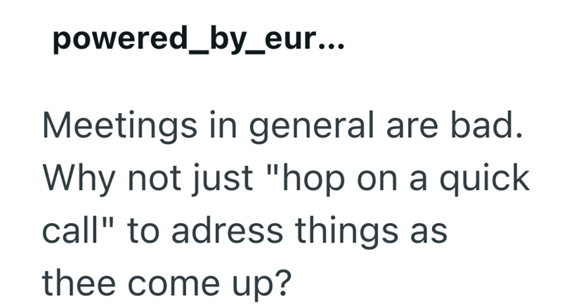 powered_by_eur... Meetings in general are bad. Why not just "hop on a quick call" to adress things as thee come up?